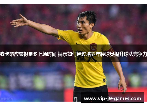 麦卡蒂应获得更多上场时间 揭示如何通过培养年轻球员提升球队竞争力 麦卡蒂应获得更多上场时间 揭示如何通过培养年轻球员提升球队竞争力