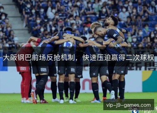 大阪钢巴前场反抢机制,快速压迫赢得二次球权 大阪钢巴前场反抢机制,快速压迫赢得二次球权
