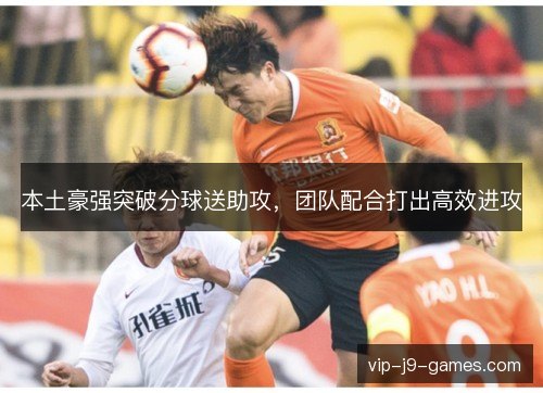本土豪强突破分球送助攻,团队配合打出高效进攻 本土豪强突破分球送助攻,团队配合打出高效进攻
